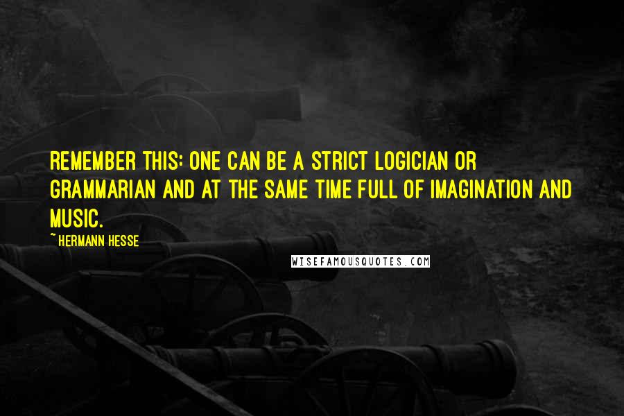 Hermann Hesse Quotes: Remember this: one can be a strict logician or grammarian and at the same time full of imagination and music.