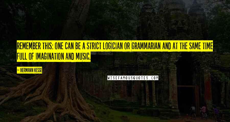 Hermann Hesse Quotes: Remember this: one can be a strict logician or grammarian and at the same time full of imagination and music.