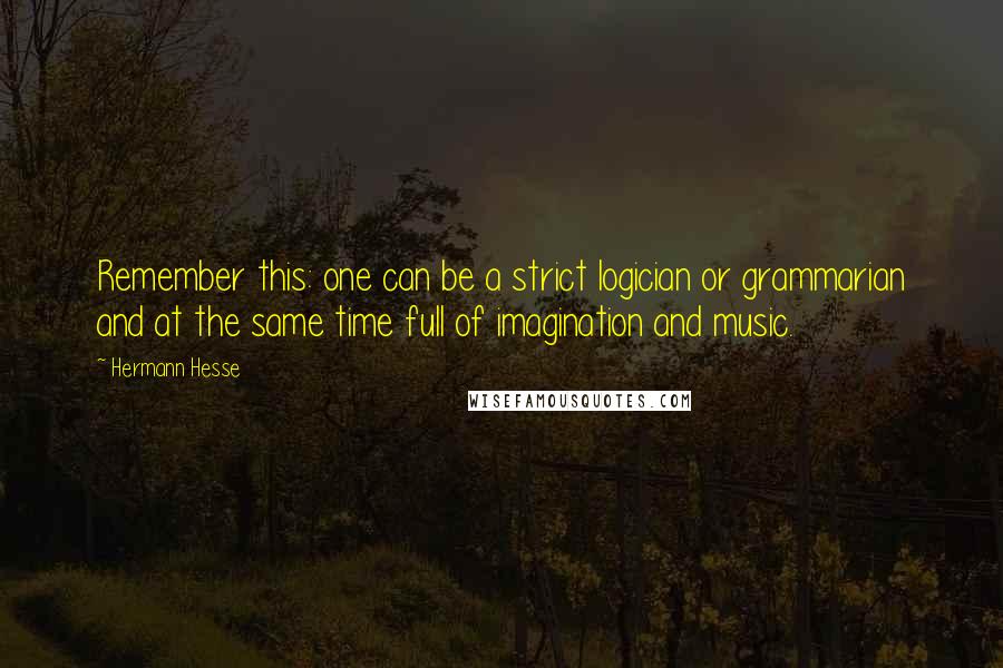 Hermann Hesse Quotes: Remember this: one can be a strict logician or grammarian and at the same time full of imagination and music.