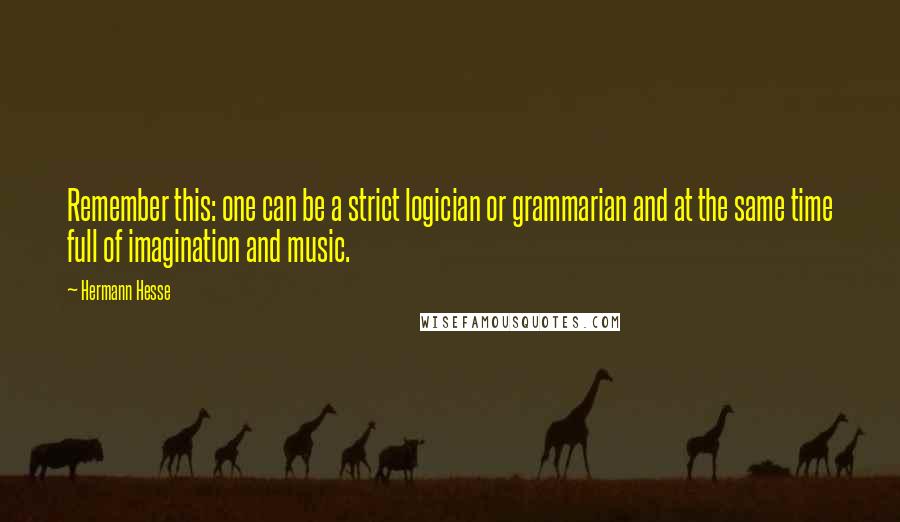 Hermann Hesse Quotes: Remember this: one can be a strict logician or grammarian and at the same time full of imagination and music.