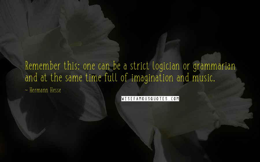 Hermann Hesse Quotes: Remember this: one can be a strict logician or grammarian and at the same time full of imagination and music.