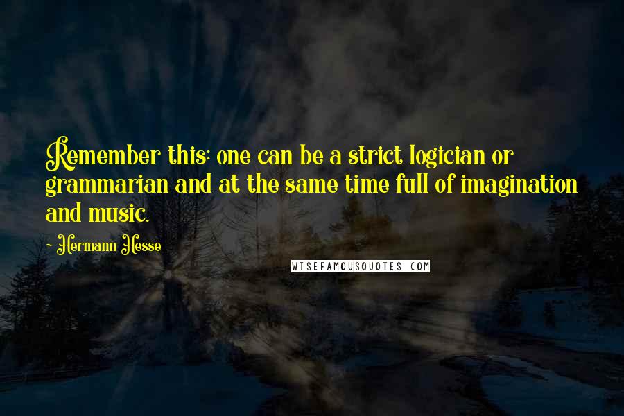 Hermann Hesse Quotes: Remember this: one can be a strict logician or grammarian and at the same time full of imagination and music.