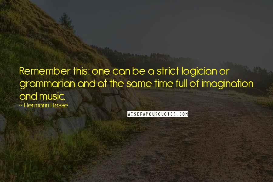 Hermann Hesse Quotes: Remember this: one can be a strict logician or grammarian and at the same time full of imagination and music.