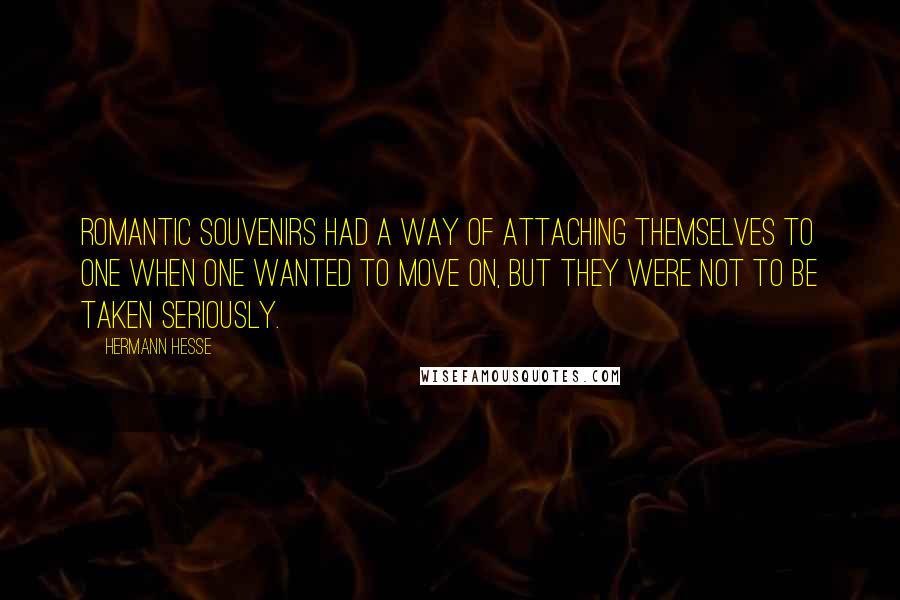 Hermann Hesse Quotes: Romantic souvenirs had a way of attaching themselves to one when one wanted to move on, but they were not to be taken seriously.