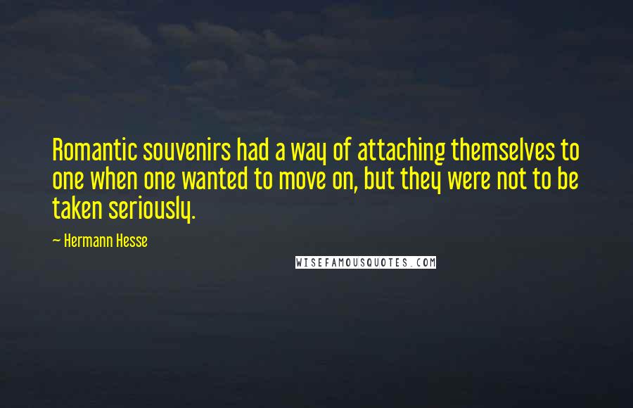 Hermann Hesse Quotes: Romantic souvenirs had a way of attaching themselves to one when one wanted to move on, but they were not to be taken seriously.