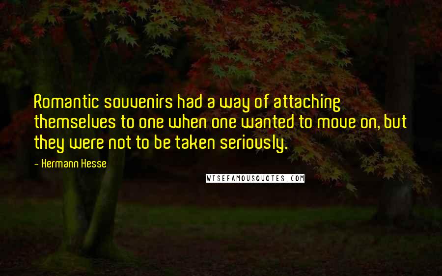 Hermann Hesse Quotes: Romantic souvenirs had a way of attaching themselves to one when one wanted to move on, but they were not to be taken seriously.
