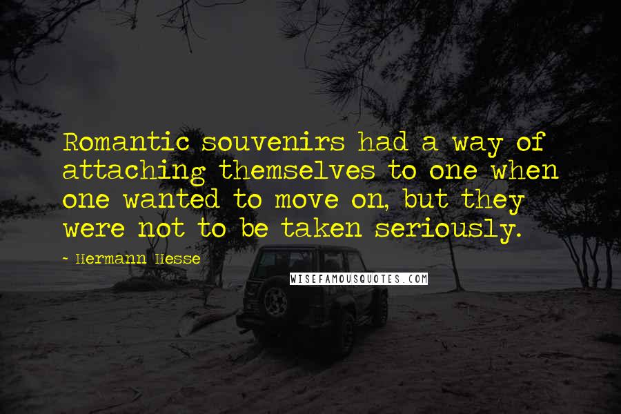 Hermann Hesse Quotes: Romantic souvenirs had a way of attaching themselves to one when one wanted to move on, but they were not to be taken seriously.