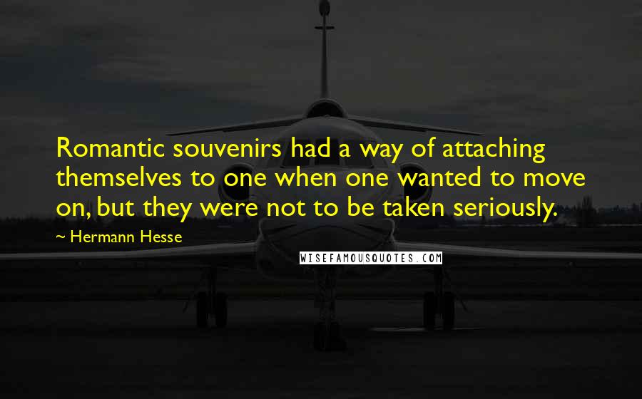 Hermann Hesse Quotes: Romantic souvenirs had a way of attaching themselves to one when one wanted to move on, but they were not to be taken seriously.