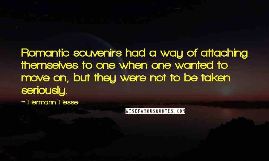 Hermann Hesse Quotes: Romantic souvenirs had a way of attaching themselves to one when one wanted to move on, but they were not to be taken seriously.