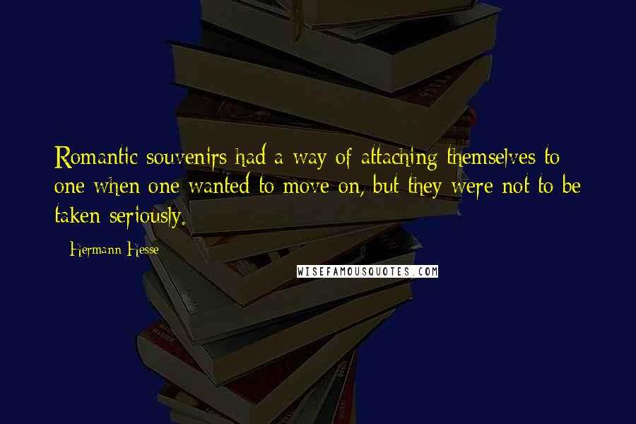 Hermann Hesse Quotes: Romantic souvenirs had a way of attaching themselves to one when one wanted to move on, but they were not to be taken seriously.