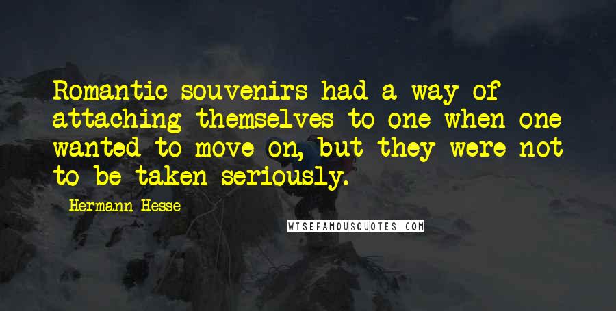 Hermann Hesse Quotes: Romantic souvenirs had a way of attaching themselves to one when one wanted to move on, but they were not to be taken seriously.