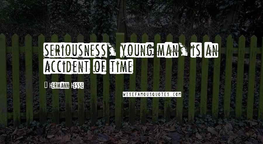 Hermann Hesse Quotes: seriousness, young man, is an accident of time