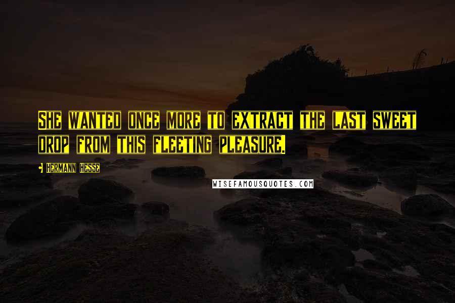 Hermann Hesse Quotes: She wanted once more to extract the last sweet drop from this fleeting pleasure.