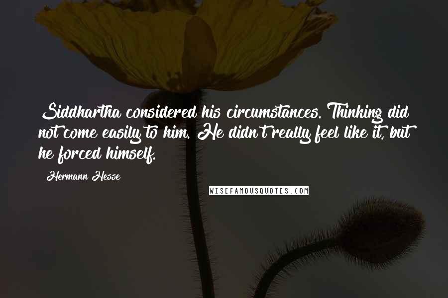 Hermann Hesse Quotes: Siddhartha considered his circumstances. Thinking did not come easily to him. He didn't really feel like it, but he forced himself.