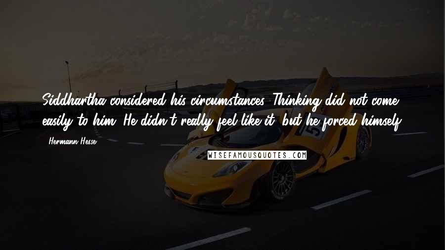 Hermann Hesse Quotes: Siddhartha considered his circumstances. Thinking did not come easily to him. He didn't really feel like it, but he forced himself.
