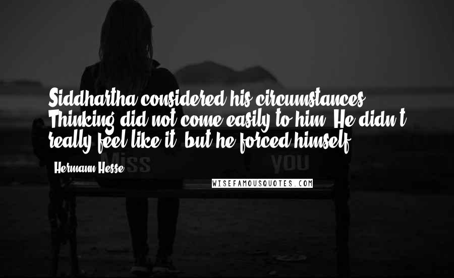 Hermann Hesse Quotes: Siddhartha considered his circumstances. Thinking did not come easily to him. He didn't really feel like it, but he forced himself.