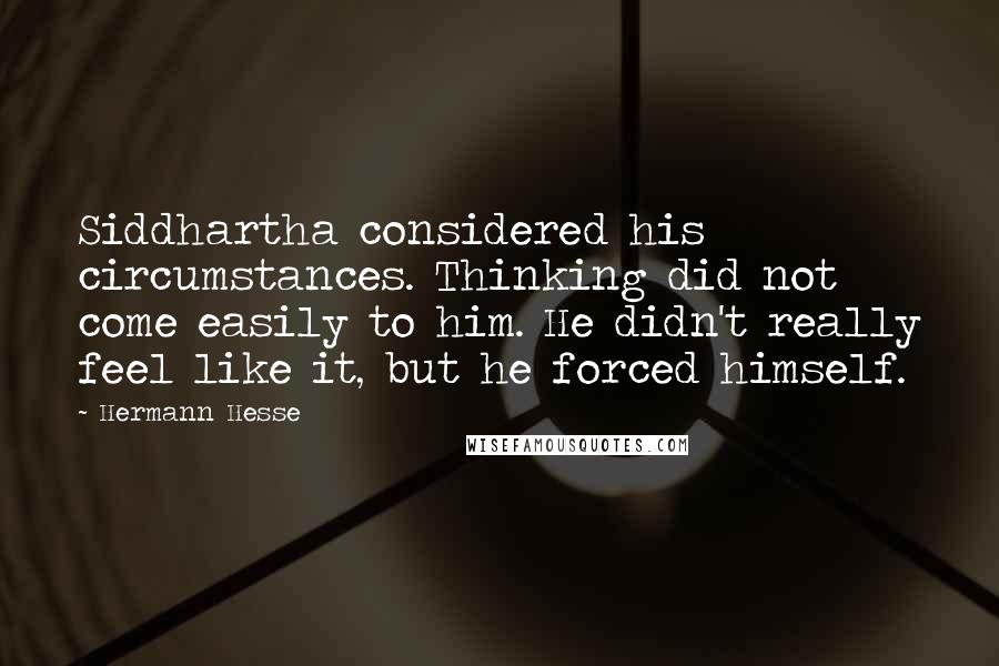 Hermann Hesse Quotes: Siddhartha considered his circumstances. Thinking did not come easily to him. He didn't really feel like it, but he forced himself.