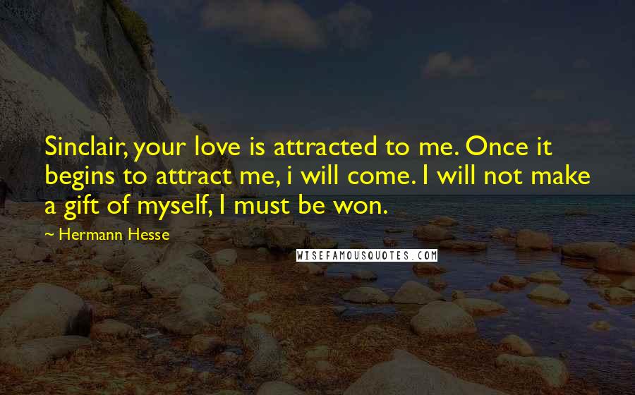 Hermann Hesse Quotes: Sinclair, your love is attracted to me. Once it begins to attract me, i will come. I will not make a gift of myself, I must be won.