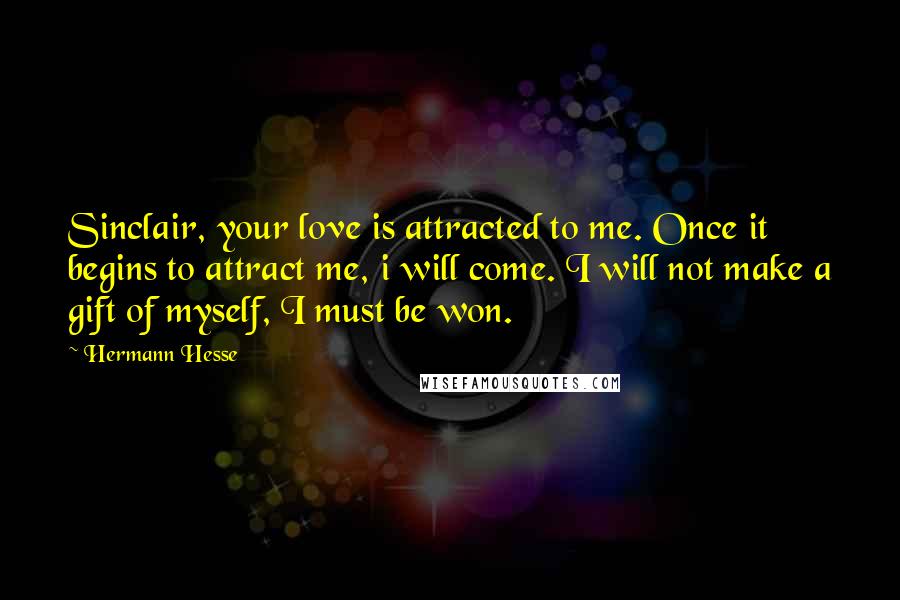 Hermann Hesse Quotes: Sinclair, your love is attracted to me. Once it begins to attract me, i will come. I will not make a gift of myself, I must be won.