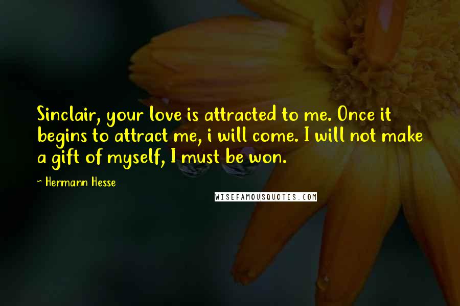 Hermann Hesse Quotes: Sinclair, your love is attracted to me. Once it begins to attract me, i will come. I will not make a gift of myself, I must be won.