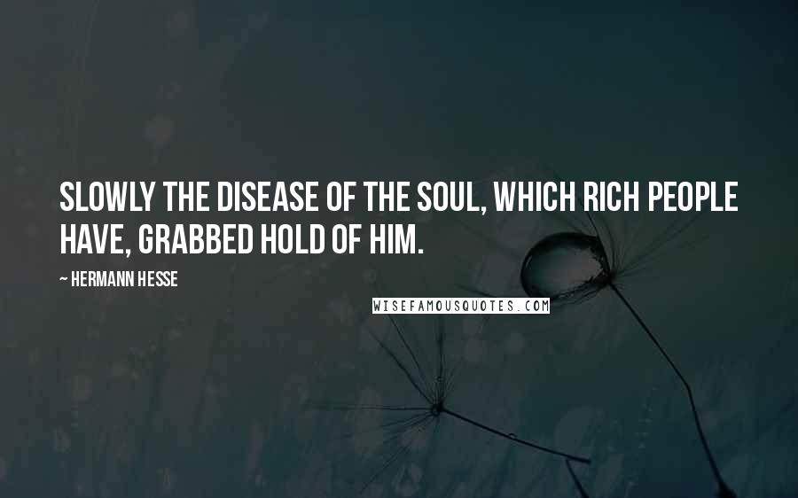 Hermann Hesse Quotes: Slowly the disease of the soul, which rich people have, grabbed hold of him.