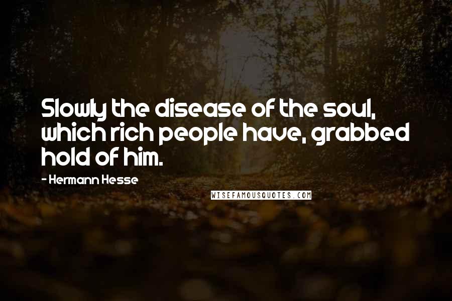 Hermann Hesse Quotes: Slowly the disease of the soul, which rich people have, grabbed hold of him.