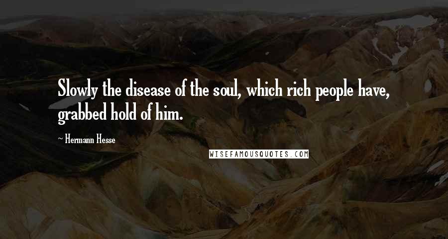 Hermann Hesse Quotes: Slowly the disease of the soul, which rich people have, grabbed hold of him.