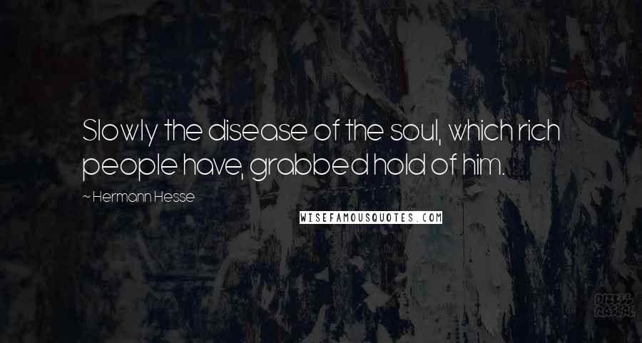 Hermann Hesse Quotes: Slowly the disease of the soul, which rich people have, grabbed hold of him.