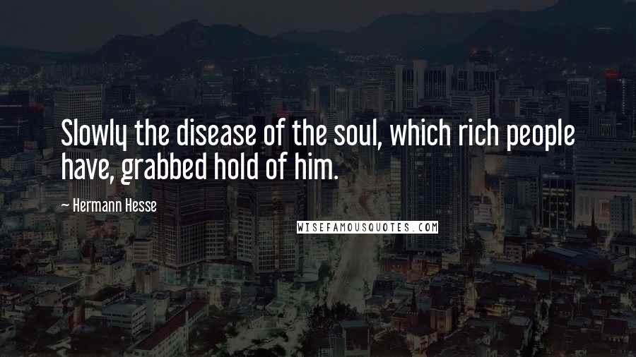Hermann Hesse Quotes: Slowly the disease of the soul, which rich people have, grabbed hold of him.