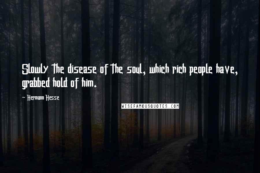Hermann Hesse Quotes: Slowly the disease of the soul, which rich people have, grabbed hold of him.