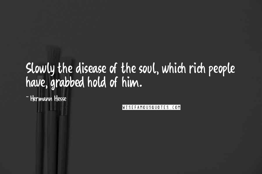 Hermann Hesse Quotes: Slowly the disease of the soul, which rich people have, grabbed hold of him.