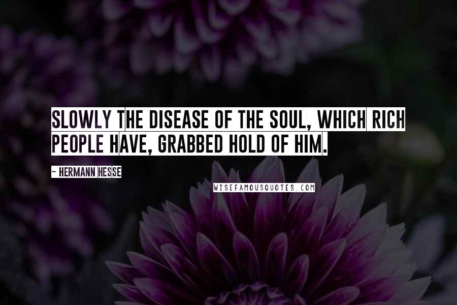 Hermann Hesse Quotes: Slowly the disease of the soul, which rich people have, grabbed hold of him.
