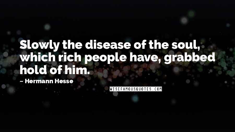 Hermann Hesse Quotes: Slowly the disease of the soul, which rich people have, grabbed hold of him.