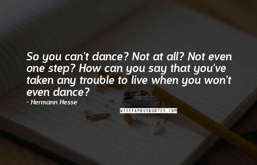 Hermann Hesse Quotes: So you can't dance? Not at all? Not even one step? How can you say that you've taken any trouble to live when you won't even dance?