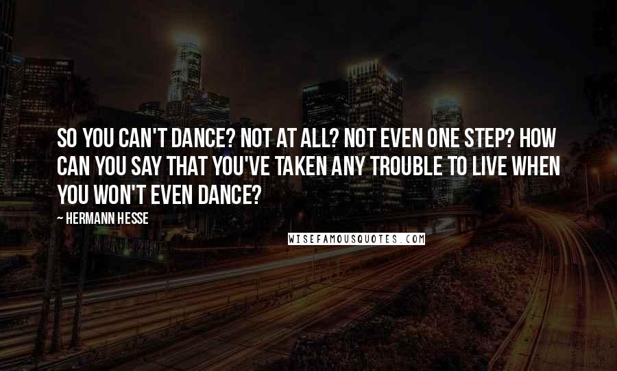 Hermann Hesse Quotes: So you can't dance? Not at all? Not even one step? How can you say that you've taken any trouble to live when you won't even dance?