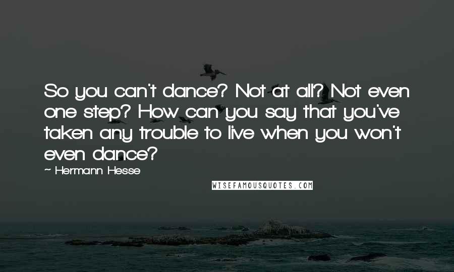 Hermann Hesse Quotes: So you can't dance? Not at all? Not even one step? How can you say that you've taken any trouble to live when you won't even dance?