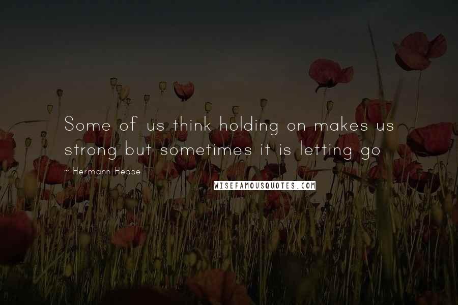 Hermann Hesse Quotes: Some of us think holding on makes us strong but sometimes it is letting go