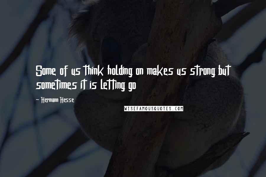 Hermann Hesse Quotes: Some of us think holding on makes us strong but sometimes it is letting go