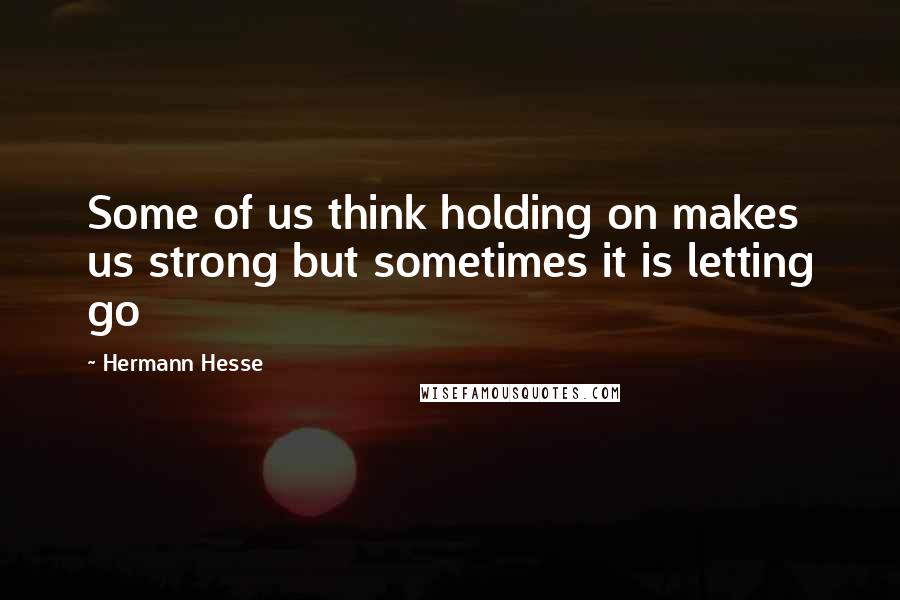 Hermann Hesse Quotes: Some of us think holding on makes us strong but sometimes it is letting go