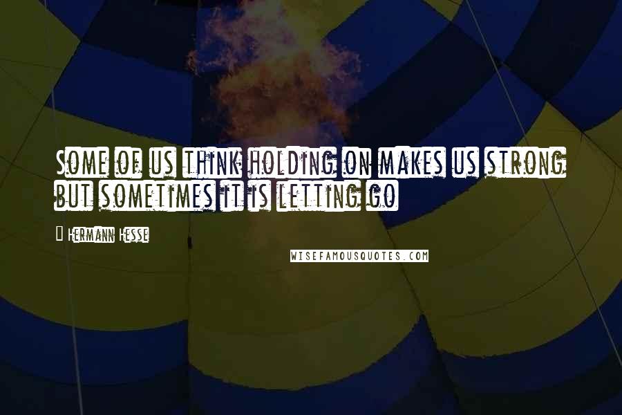 Hermann Hesse Quotes: Some of us think holding on makes us strong but sometimes it is letting go