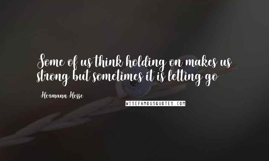 Hermann Hesse Quotes: Some of us think holding on makes us strong but sometimes it is letting go