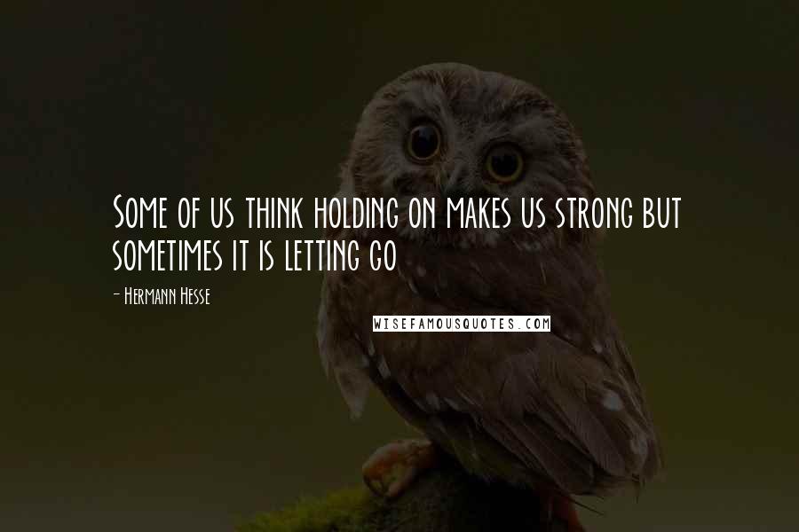 Hermann Hesse Quotes: Some of us think holding on makes us strong but sometimes it is letting go