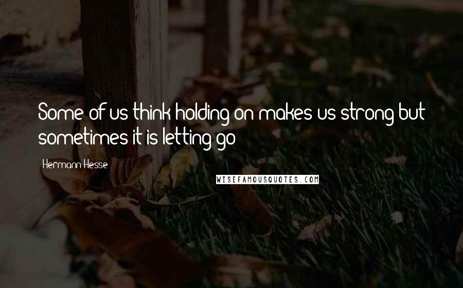 Hermann Hesse Quotes: Some of us think holding on makes us strong but sometimes it is letting go