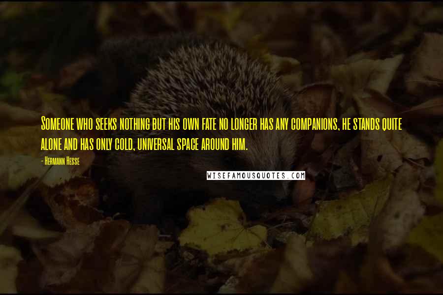 Hermann Hesse Quotes: Someone who seeks nothing but his own fate no longer has any companions, he stands quite alone and has only cold, universal space around him.