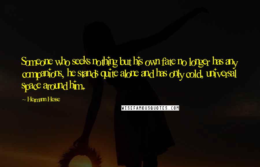 Hermann Hesse Quotes: Someone who seeks nothing but his own fate no longer has any companions, he stands quite alone and has only cold, universal space around him.