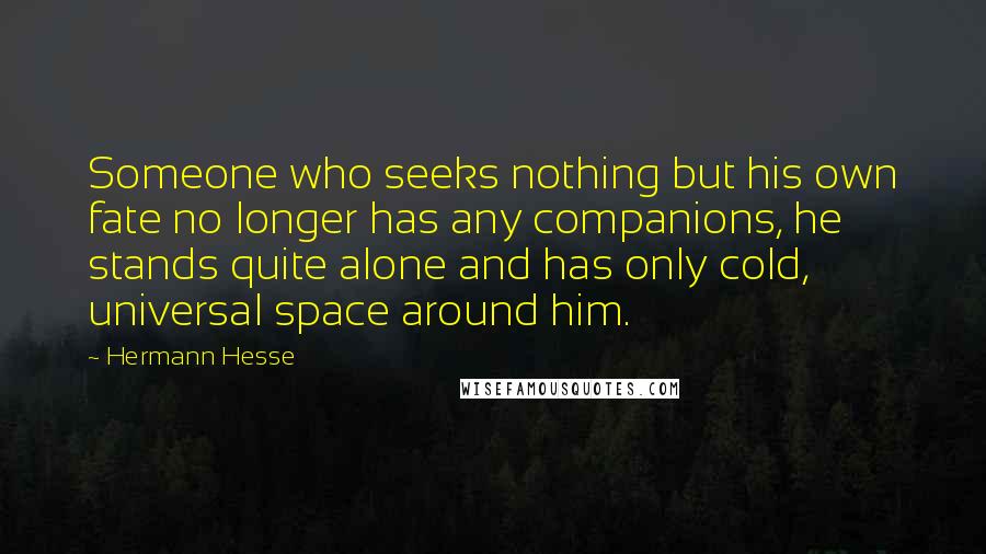 Hermann Hesse Quotes: Someone who seeks nothing but his own fate no longer has any companions, he stands quite alone and has only cold, universal space around him.