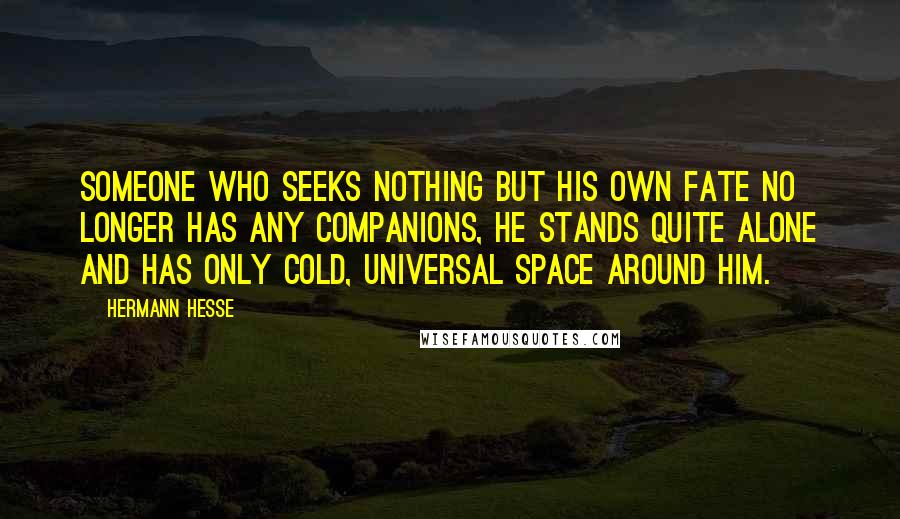 Hermann Hesse Quotes: Someone who seeks nothing but his own fate no longer has any companions, he stands quite alone and has only cold, universal space around him.