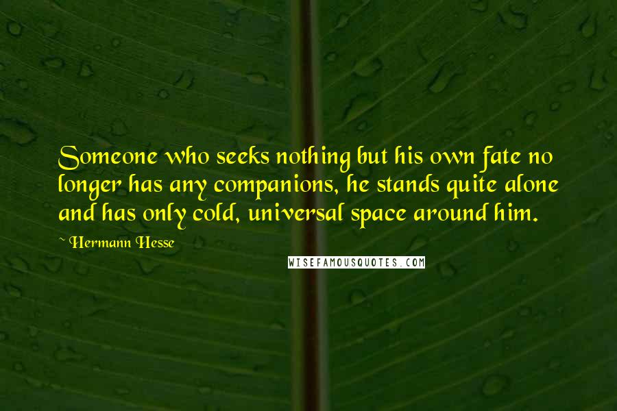 Hermann Hesse Quotes: Someone who seeks nothing but his own fate no longer has any companions, he stands quite alone and has only cold, universal space around him.