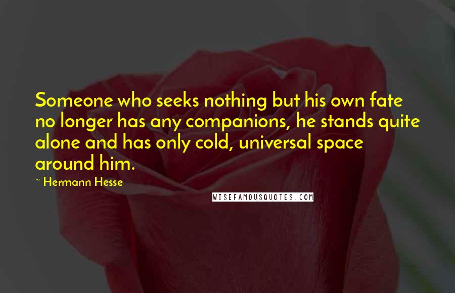 Hermann Hesse Quotes: Someone who seeks nothing but his own fate no longer has any companions, he stands quite alone and has only cold, universal space around him.