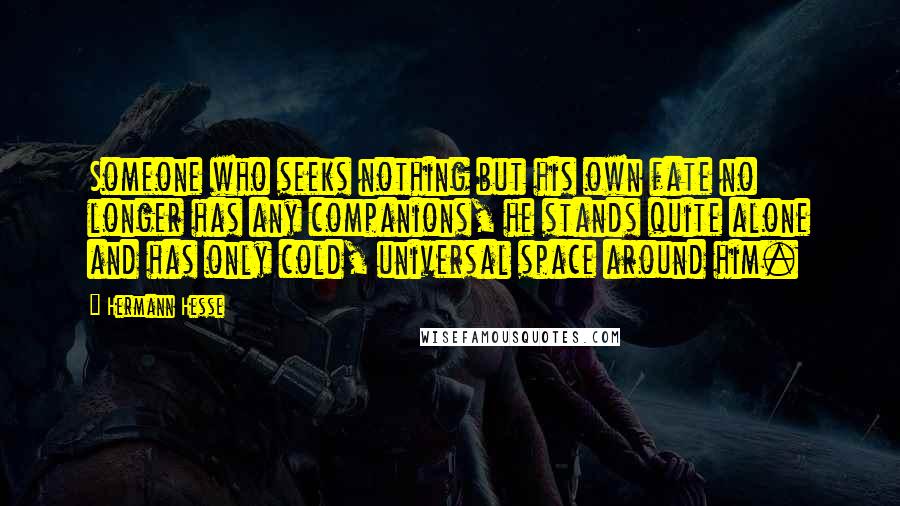 Hermann Hesse Quotes: Someone who seeks nothing but his own fate no longer has any companions, he stands quite alone and has only cold, universal space around him.